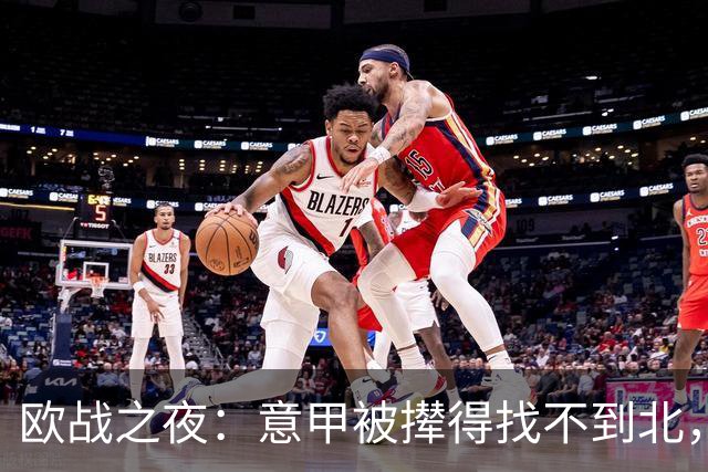 欧战之夜：意甲被撵得找不到北，英超撑起“平局王”！